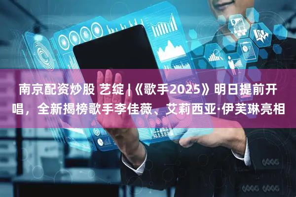 南京配资炒股 艺绽 |《歌手2025》明日提前开唱，全新揭榜歌手李佳薇、艾莉西亚·伊芙琳亮相