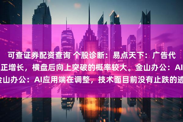 可查证券配资查询 个股诊断：易点天下：广告代理行业，业绩连续三年正增长，横盘后向上突破的概率较大。金山办公：AI应用端在调整，技术面目前没有止跌的迹象（徐习瑶）