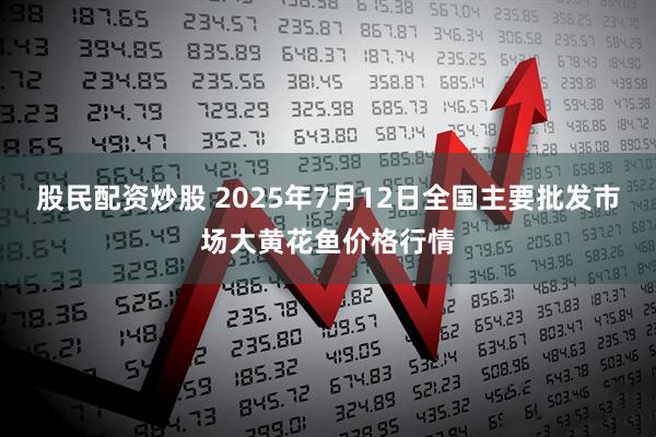 股民配资炒股 2025年7月12日全国主要批发市场大黄花鱼价格行情