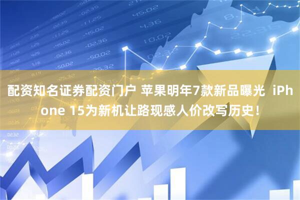 配资知名证券配资门户 苹果明年7款新品曝光  iPhone 15为新机让路现感人价改写历史！
