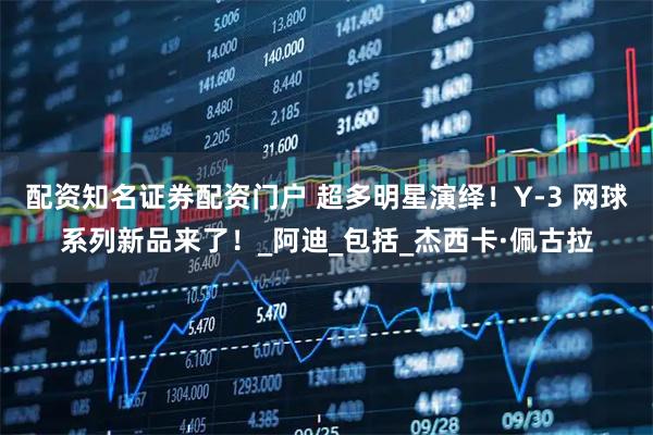 配资知名证券配资门户 超多明星演绎！Y-3 网球系列新品来了！_阿迪_包括_杰西卡·佩古拉