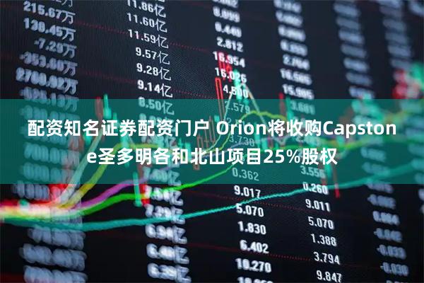 配资知名证券配资门户 Orion将收购Capstone圣多明各和北山项目25%股权