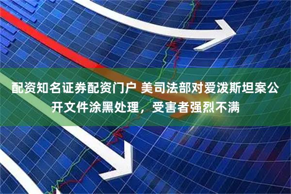 配资知名证券配资门户 美司法部对爱泼斯坦案公开文件涂黑处理，受害者强烈不满