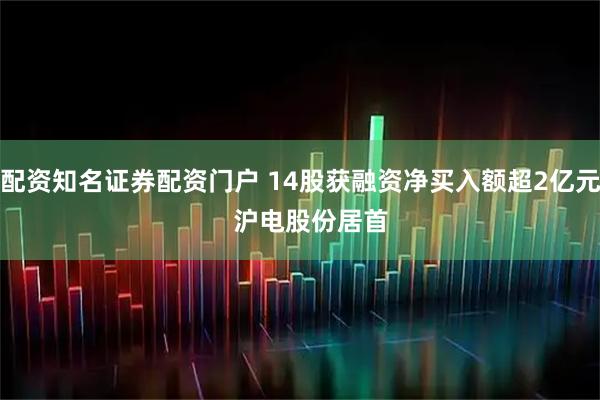 配资知名证券配资门户 14股获融资净买入额超2亿元   沪电股份居首