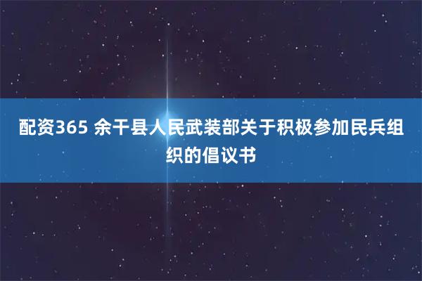 配资365 余干县人民武装部关于积极参加民兵组织的倡议书