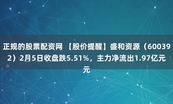 正规的股票配资网 【股价提醒】盛和资源（600392）2月5日收盘跌5.51%，主力净流出1.97亿元