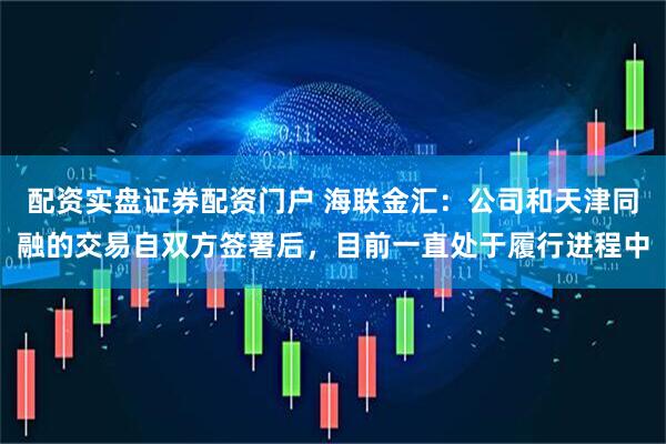 配资实盘证券配资门户 海联金汇：公司和天津同融的交易自双方签署后，目前一直处于履行进程中