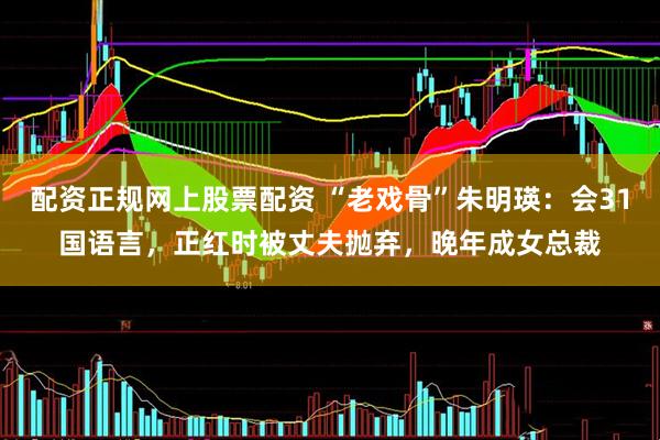 配资正规网上股票配资 “老戏骨”朱明瑛：会31国语言，正红时被丈夫抛弃，晚年成女总裁