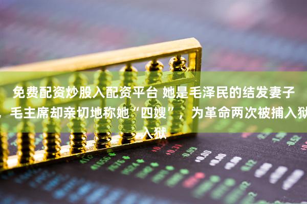 免费配资炒股入配资平台 她是毛泽民的结发妻子，毛主席却亲切地称她“四嫂”，为革命两次被捕入狱