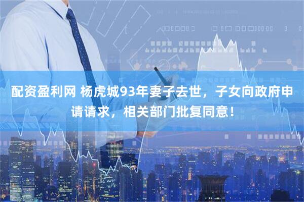 配资盈利网 杨虎城93年妻子去世，子女向政府申请请求，相关部门批复同意！