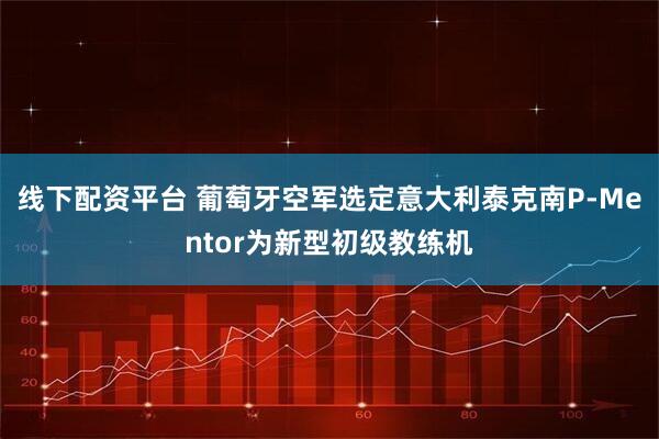 线下配资平台 葡萄牙空军选定意大利泰克南P-Mentor为新型初级教练机