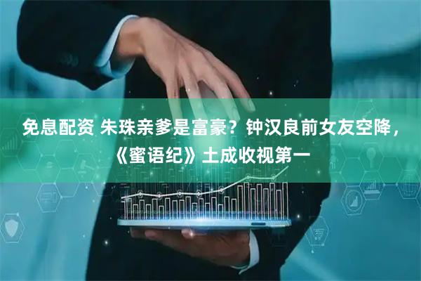 免息配资 朱珠亲爹是富豪？钟汉良前女友空降，《蜜语纪》土成收视第一