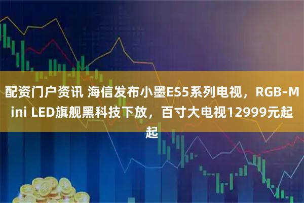 配资门户资讯 海信发布小墨ES5系列电视，RGB-Mini LED旗舰黑科技下放，百寸大电视12999元起