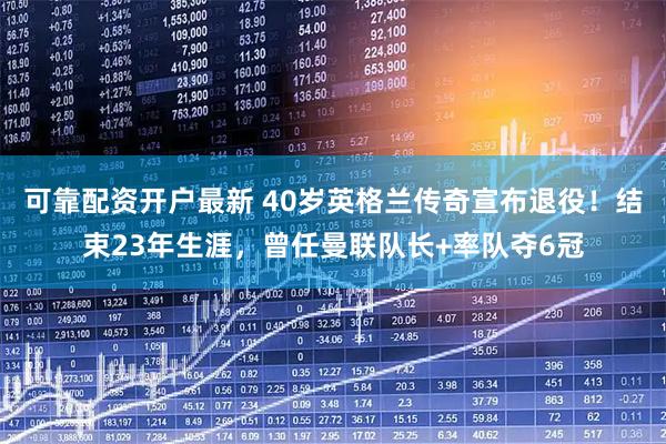 可靠配资开户最新 40岁英格兰传奇宣布退役！结束23年生涯，曾任曼联队长+率队夺6冠