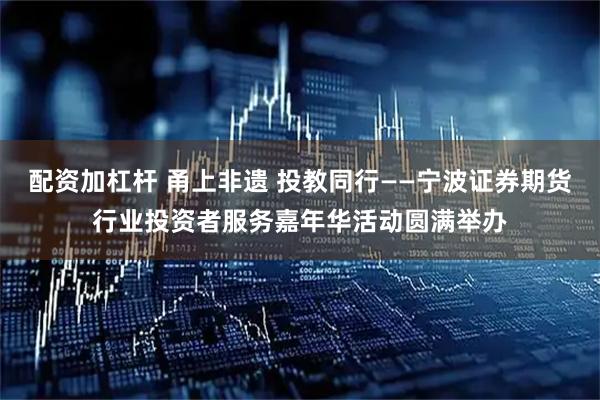 配资加杠杆 甬上非遗 投教同行——宁波证券期货行业投资者服务嘉年华活动圆满举办