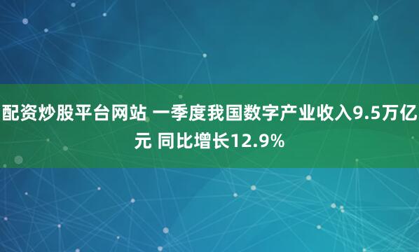 配资炒股平台网站 一季度我国数字产业收入9.5万亿元 同比增长12.9%